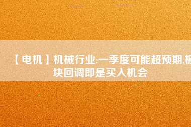 【電機】機械行業:一季度可能超預期,板塊回調即是買入機會