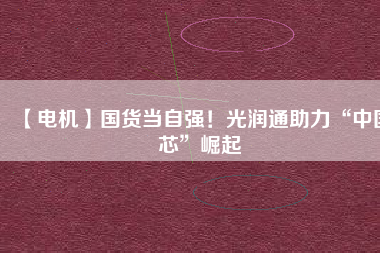 【電機】國貨當自強!光潤通助力“中國芯”崛起