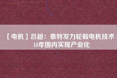 【電機】呂超:泰特發力輪轂電機技術 2018年國內實現產業化