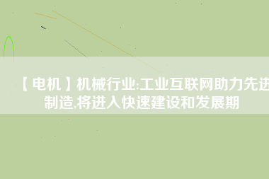 【電機】機械行業:工業互聯網助力先進制造,將進入快速建設和發展期