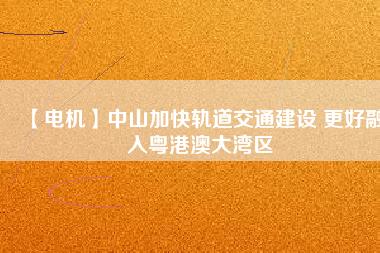 【電機】中山加快軌道交通建設 更好融入粵港澳大灣區