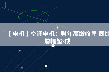 【電機】空調電機:財年高增收尾 同比增幅超2成