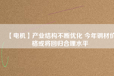 【電機】產業結構不斷優化 今年鋼材價格或將回歸合理水平