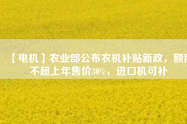 【電機】農業部公布農機補貼新政,額度不超上年售價30%,進口機可補