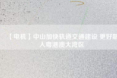 【電機】中山加快軌道交通建設 更好融入粵港澳大灣區