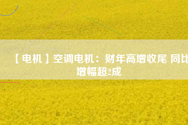 【電機】空調電機:財年高增收尾 同比增幅超2成