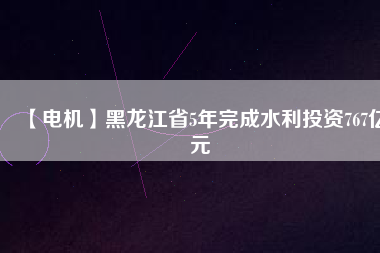 【電機】黑龍江省5年完成水利投資767億元