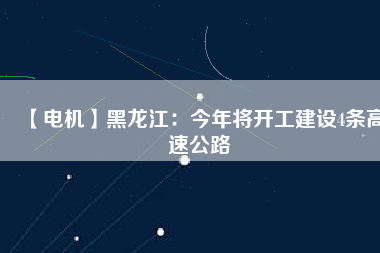 【電機】黑龍江:今年將開工建設4條高速公路