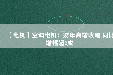 【電機】空調電機:財年高增收尾 同比增幅超2成