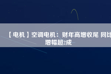 【電機】空調電機:財年高增收尾 同比增幅超2成
