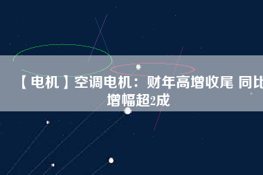 【電機】空調電機:財年高增收尾 同比增幅超2成