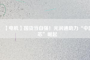 【電機】國貨當自強!光潤通助力“中國芯”崛起