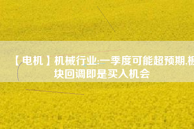 【電機】機械行業:一季度可能超預期,板塊回調即是買入機會