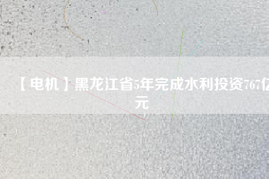 【電機】黑龍江省5年完成水利投資767億元