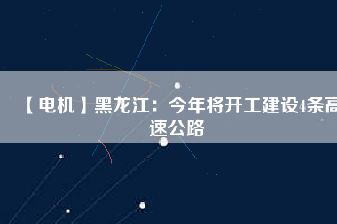 【電機】黑龍江:今年將開工建設4條高速公路
