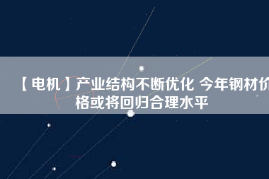 【電機】產業結構不斷優化 今年鋼材價格或將回歸合理水平