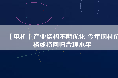 【電機】產業結構不斷優化 今年鋼材價格或將回歸合理水平