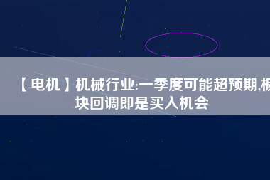 【電機】機械行業:一季度可能超預期,板塊回調即是買入機會