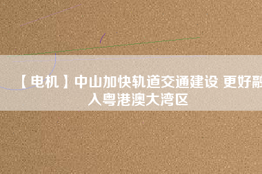 【電機】中山加快軌道交通建設 更好融入粵港澳大灣區