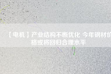 【電機】產業結構不斷優化 今年鋼材價格或將回歸合理水平