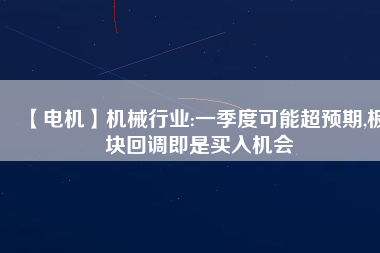 【電機】機械行業:一季度可能超預期,板塊回調即是買入機會