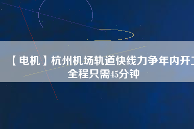 【電機】杭州機場軌道快線力爭年內開工 全程只需45分鐘