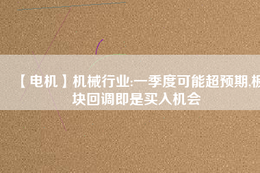 【電機】機械行業:一季度可能超預期,板塊回調即是買入機會