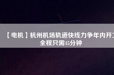 【電機】杭州機場軌道快線力爭年內開工 全程只需45分鐘