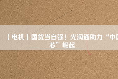 【電機】國貨當自強!光潤通助力“中國芯”崛起