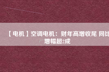 【電機】空調電機:財年高增收尾 同比增幅超2成