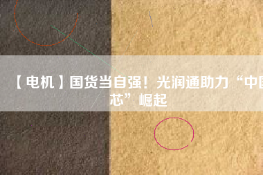 【電機】國貨當自強!光潤通助力“中國芯”崛起
