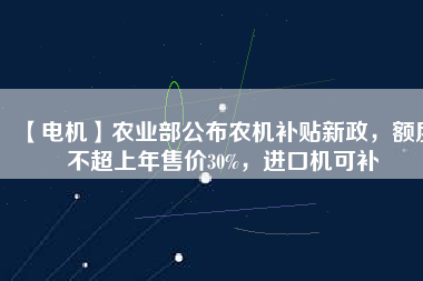 【電機】農業部公布農機補貼新政,額度不超上年售價30%,進口機可補