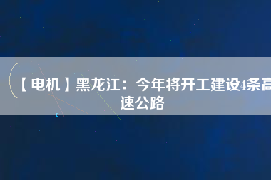 【電機】黑龍江:今年將開工建設4條高速公路