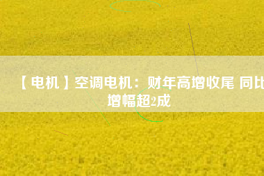 【電機】空調電機:財年高增收尾 同比增幅超2成