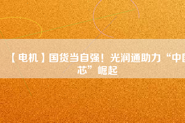 【電機】國貨當自強!光潤通助力“中國芯”崛起