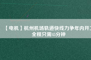 【電機】杭州機場軌道快線力爭年內開工 全程只需45分鐘