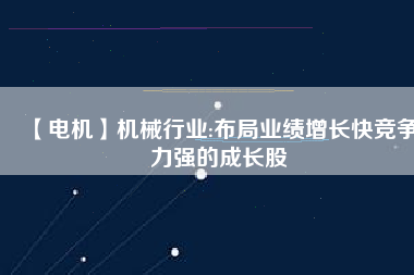 【電機】機械行業:布局業績增長快競爭力強的成長股