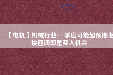 【電機】機械行業:一季度可能超預期,板塊回調即是買入機會