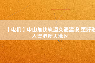 【電機】中山加快軌道交通建設 更好融入粵港澳大灣區
