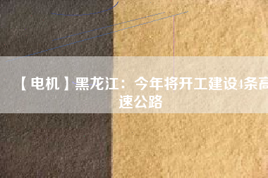 【電機】黑龍江:今年將開工建設4條高速公路