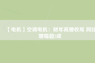 【電機】空調電機:財年高增收尾 同比增幅超2成