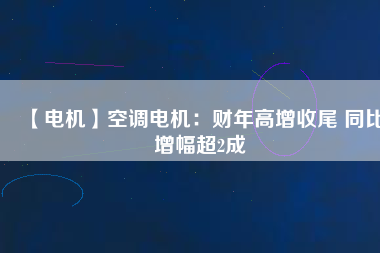 【電機】空調電機:財年高增收尾 同比增幅超2成