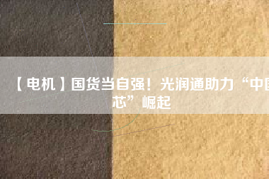 【電機】國貨當自強!光潤通助力“中國芯”崛起