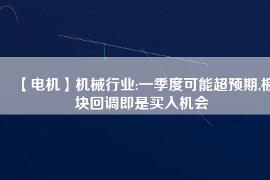 【電機】機械行業:一季度可能超預期,板塊回調即是買入機會