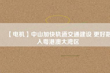 【電機】中山加快軌道交通建設 更好融入粵港澳大灣區