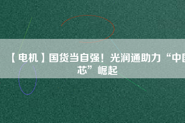 【電機】國貨當自強!光潤通助力“中國芯”崛起