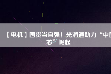 【電機】國貨當自強!光潤通助力“中國芯”崛起