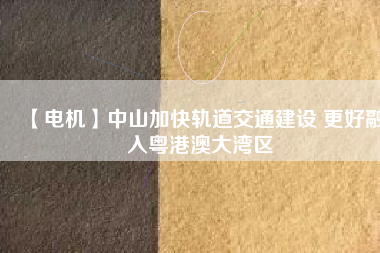 【電機】中山加快軌道交通建設 更好融入粵港澳大灣區