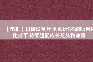 【電機】機械設備行業(yè):預計挖掘機2月環(huán)比持平,持續(xù)超配成長龍頭和油服