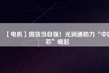 【電機】國貨當自強!光潤通助力“中國芯”崛起